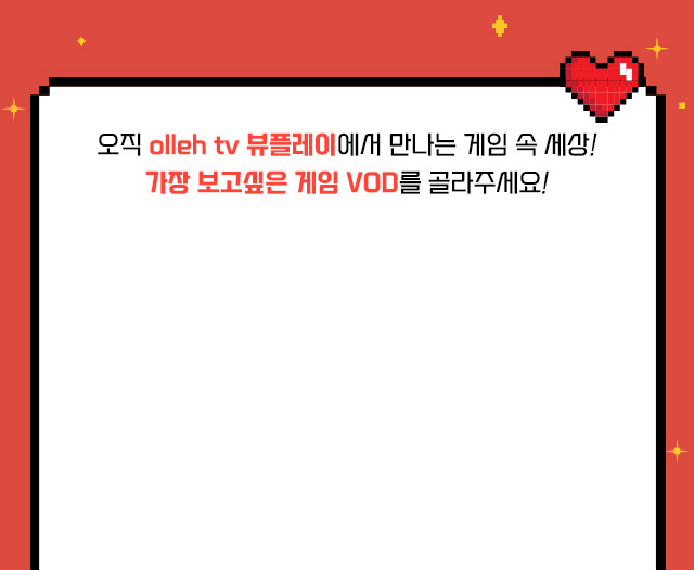 오직 olleh tv 뷰플레이에서 만나는 게임 속 세상! 가장 보고싶은 게임 VOD를 골라주세요!