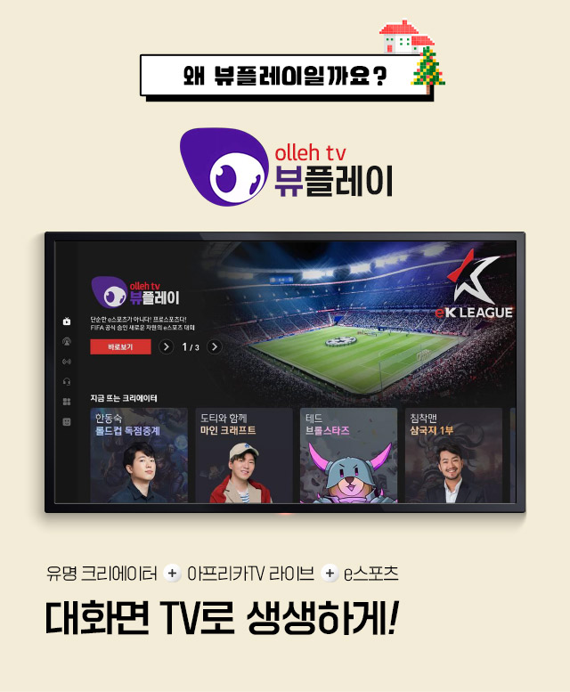 왜 뷰플레이일까요? olleh tv 뷰플레이.
                	샌드박스 크리에이터 + 아프리카TV 라이브 + e스포츠, 대화면 TV로 생생하게!
