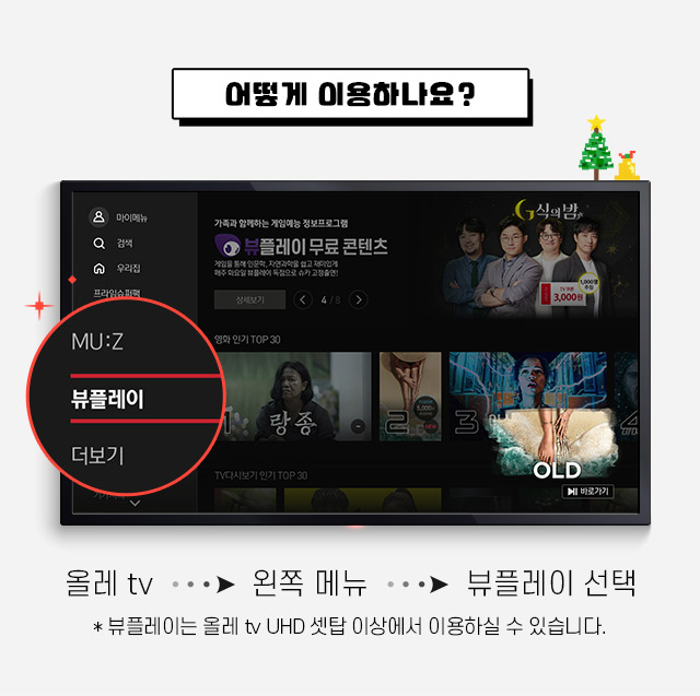 어떻게 이용하나요? 올레 tv > 왼쪽 메뉴 > 뷰플레이 선택.
                * 뷰플레이는 올레 tv UHD 셋탑 이상에서 이용하실 수 있습니다.