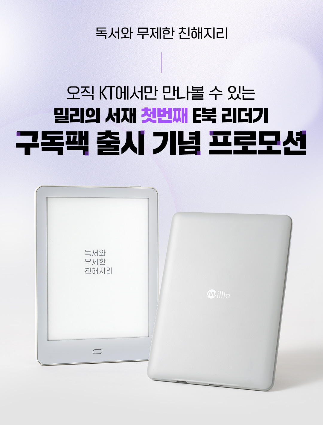 
				독서와 무제한 친해지리. 오직 KT에서만 만나볼 수 있는 밀리의 서재 첫번째 E북 리더기. 구독팩 출시 기념 프로모션.
			