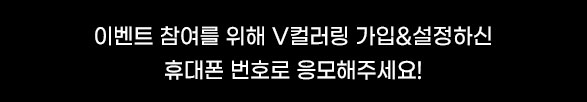 이벤트 참여를 위해 V컬러링 가입&설정하신 휴대폰 번호로 응모해주세요!